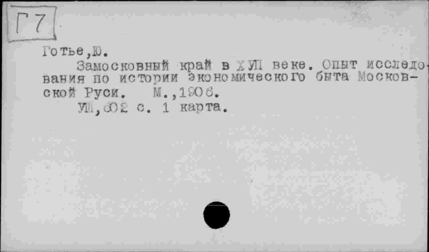 ﻿Го тье,£).
ЗамосковныЙ край в дУП веке. Опыт исследо вания по истории экономического быта Московской Руси. М.,19О6»
У11,302 с. 1 карта.